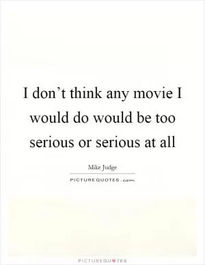 I don’t think any movie I would do would be too serious or serious at all Picture Quote #1