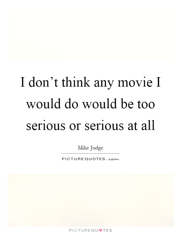 I don't think any movie I would do would be too serious or serious at all Picture Quote #1