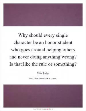 Why should every single character be an honor student who goes around helping others and never doing anything wrong? Is that like the rule or something? Picture Quote #1