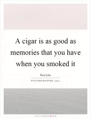 A cigar is as good as memories that you have when you smoked it Picture Quote #1