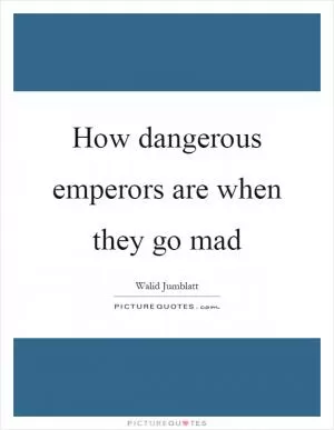 How dangerous emperors are when they go mad Picture Quote #1