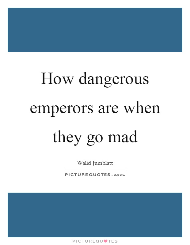 How dangerous emperors are when they go mad Picture Quote #1