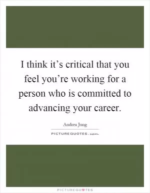 I think it’s critical that you feel you’re working for a person who is committed to advancing your career Picture Quote #1