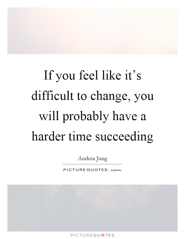 If you feel like it's difficult to change, you will probably have a harder time succeeding Picture Quote #1