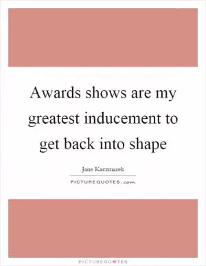 Awards shows are my greatest inducement to get back into shape Picture Quote #1