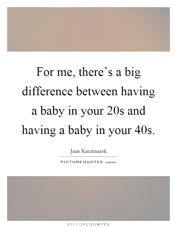For me, there's a big difference between having a baby in your 20s and having a baby in your 40s Picture Quote #1