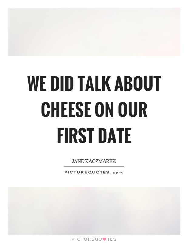 We did talk about cheese on our first date Picture Quote #1