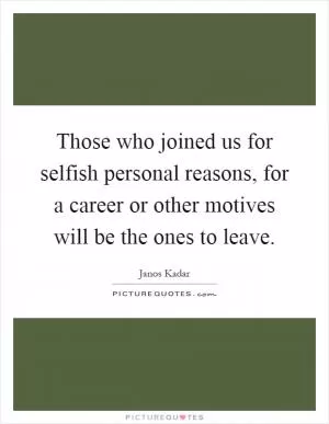 Those who joined us for selfish personal reasons, for a career or other motives will be the ones to leave Picture Quote #1