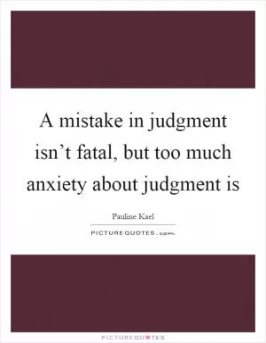 A mistake in judgment isn’t fatal, but too much anxiety about judgment is Picture Quote #1