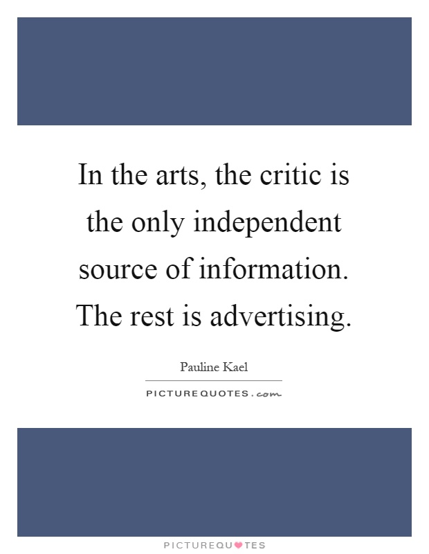 In the arts, the critic is the only independent source of information. The rest is advertising Picture Quote #1