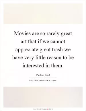 Movies are so rarely great art that if we cannot appreciate great trash we have very little reason to be interested in them Picture Quote #1