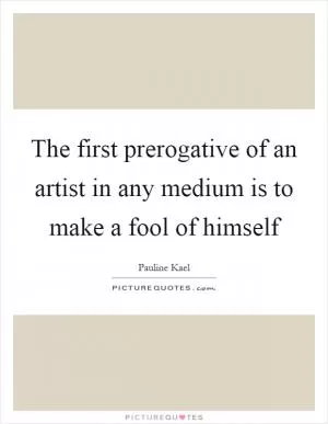 The first prerogative of an artist in any medium is to make a fool of himself Picture Quote #1