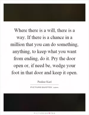 Where there is a will, there is a way. If there is a chance in a million that you can do something, anything, to keep what you want from ending, do it. Pry the door open or, if need be, wedge your foot in that door and keep it open Picture Quote #1