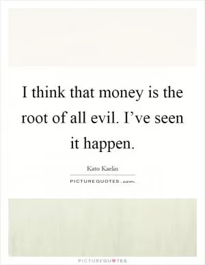 I think that money is the root of all evil. I’ve seen it happen Picture Quote #1