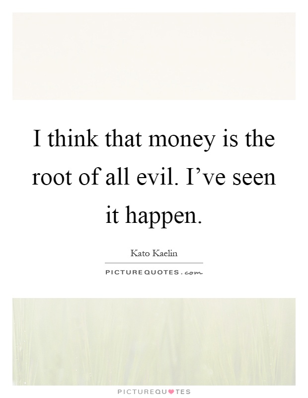 I think that money is the root of all evil. I've seen it happen Picture Quote #1