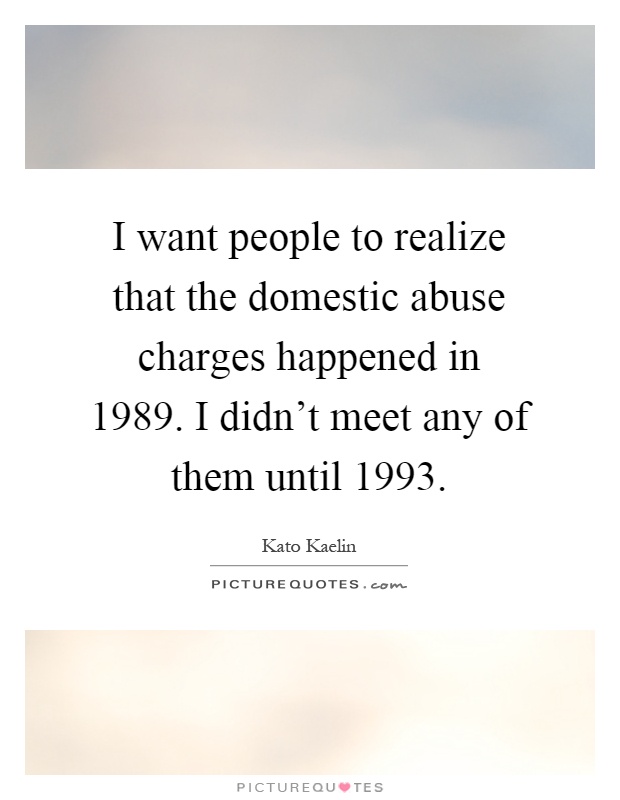 I want people to realize that the domestic abuse charges happened in 1989. I didn't meet any of them until 1993 Picture Quote #1