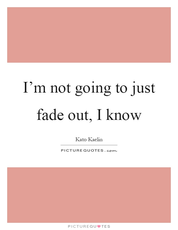 I'm not going to just fade out, I know Picture Quote #1