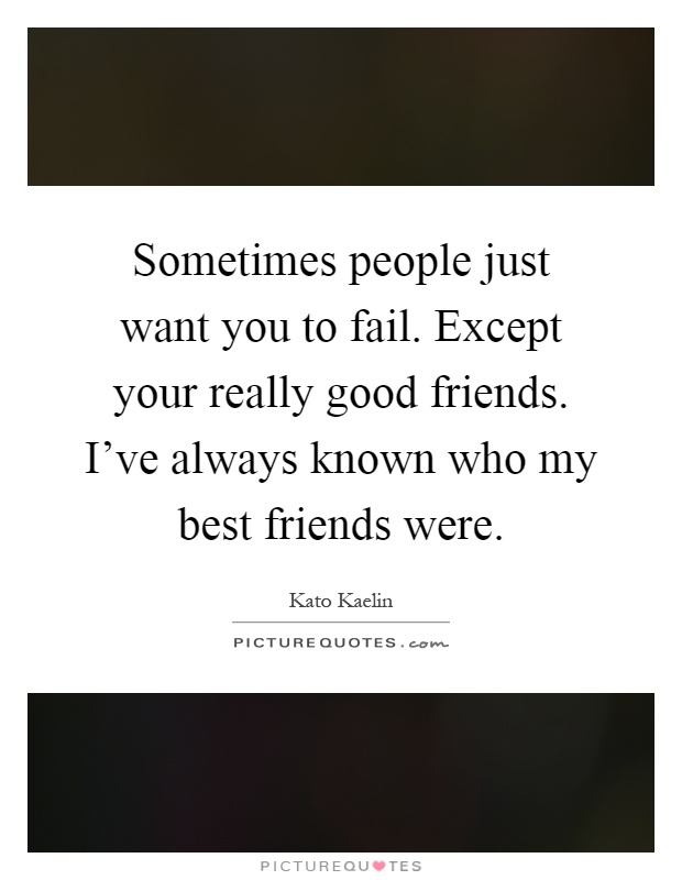 Sometimes people just want you to fail. Except your really good friends. I've always known who my best friends were Picture Quote #1