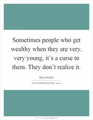 Sometimes people who get wealthy when they are very, very young, it’s a curse to them. They don’t realize it Picture Quote #1