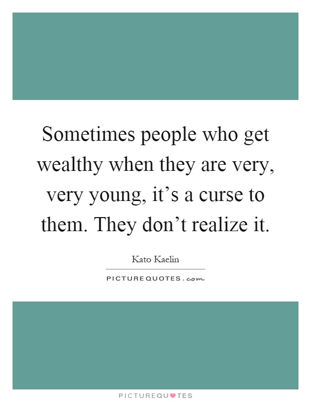 Sometimes people who get wealthy when they are very, very young, it's a curse to them. They don't realize it Picture Quote #1