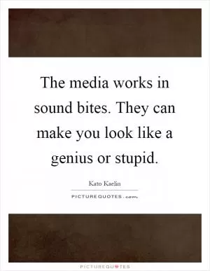 The media works in sound bites. They can make you look like a genius or stupid Picture Quote #1