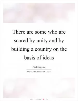 There are some who are scared by unity and by building a country on the basis of ideas Picture Quote #1