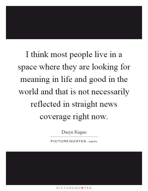 I think most people live in a space where they are looking for meaning in life and good in the world and that is not necessarily reflected in straight news coverage right now Picture Quote #1