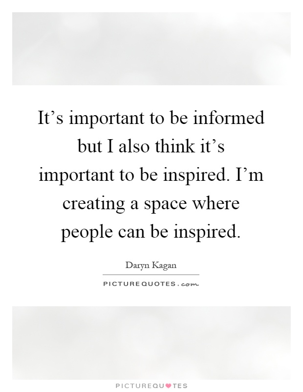 It's important to be informed but I also think it's important to be inspired. I'm creating a space where people can be inspired Picture Quote #1