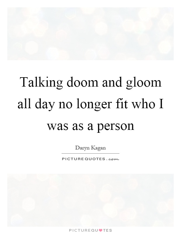 Talking doom and gloom all day no longer fit who I was as a person Picture Quote #1