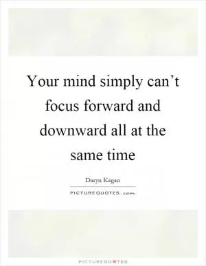 Your mind simply can’t focus forward and downward all at the same time Picture Quote #1