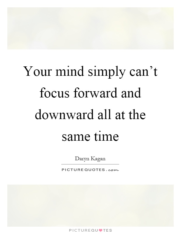Your mind simply can't focus forward and downward all at the same time Picture Quote #1