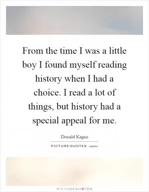 From the time I was a little boy I found myself reading history when I had a choice. I read a lot of things, but history had a special appeal for me Picture Quote #1