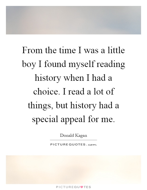 From the time I was a little boy I found myself reading history when I had a choice. I read a lot of things, but history had a special appeal for me Picture Quote #1