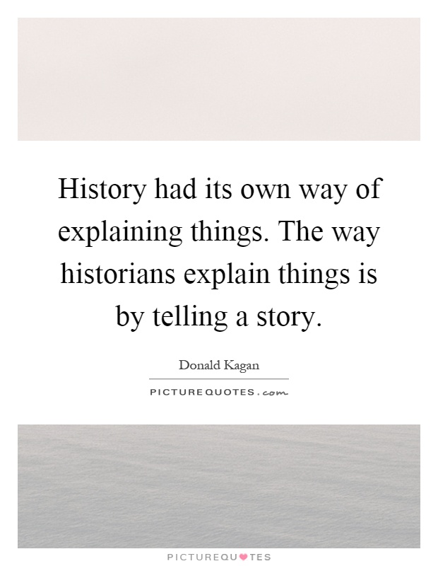 History had its own way of explaining things. The way historians explain things is by telling a story Picture Quote #1