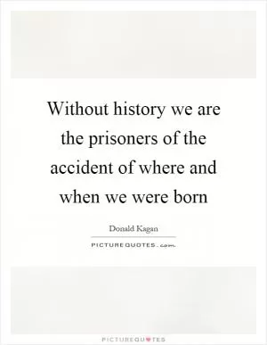 Without history we are the prisoners of the accident of where and when we were born Picture Quote #1