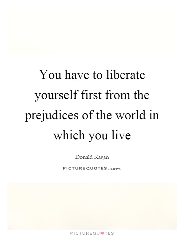 You have to liberate yourself first from the prejudices of the world in which you live Picture Quote #1