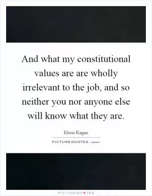 And what my constitutional values are are wholly irrelevant to the job, and so neither you nor anyone else will know what they are Picture Quote #1