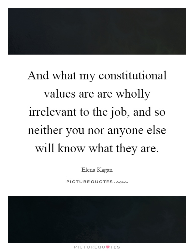 And what my constitutional values are are wholly irrelevant to the job, and so neither you nor anyone else will know what they are Picture Quote #1