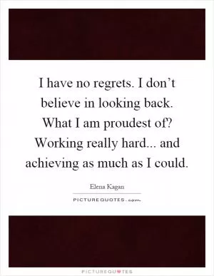 I have no regrets. I don’t believe in looking back. What I am proudest of? Working really hard... and achieving as much as I could Picture Quote #1