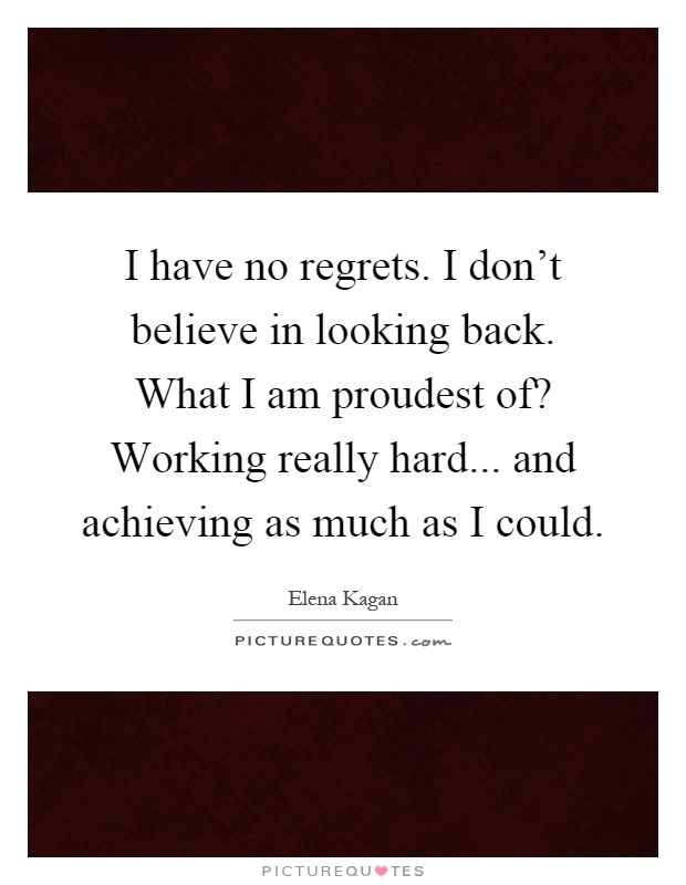 I have no regrets. I don't believe in looking back. What I am proudest of? Working really hard... and achieving as much as I could Picture Quote #1