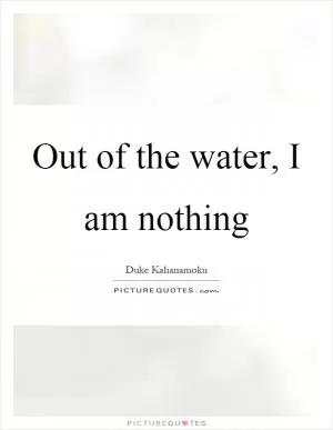 Out of the water, I am nothing Picture Quote #1