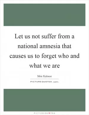 Let us not suffer from a national amnesia that causes us to forget who and what we are Picture Quote #1