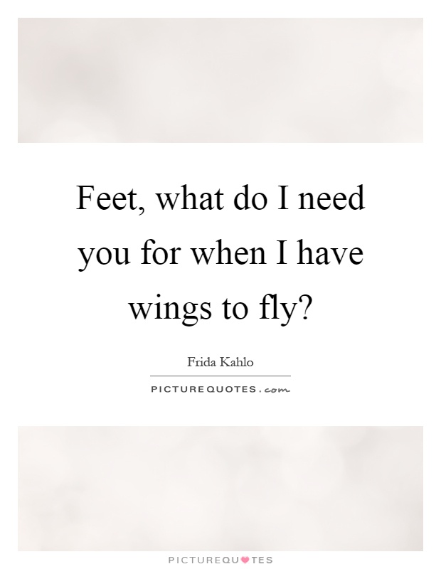 Feet, what do I need you for when I have wings to fly? Picture Quote #1
