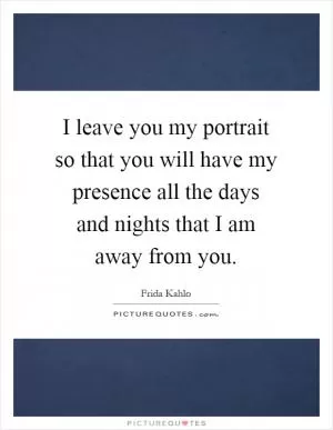 I leave you my portrait so that you will have my presence all the days and nights that I am away from you Picture Quote #1