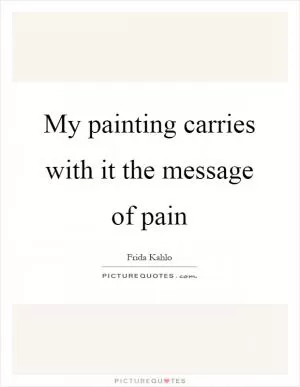 My painting carries with it the message of pain Picture Quote #1