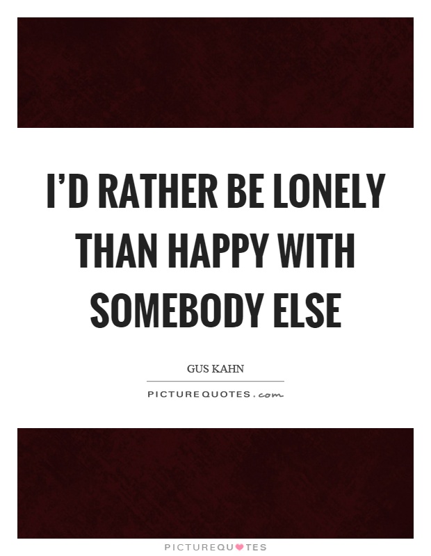 I'd rather be lonely than happy with somebody else Picture Quote #1