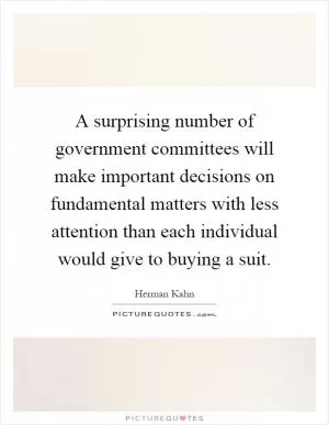 A surprising number of government committees will make important decisions on fundamental matters with less attention than each individual would give to buying a suit Picture Quote #1