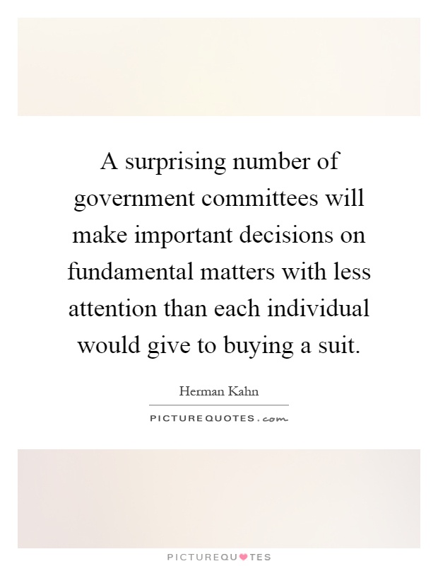 A surprising number of government committees will make important decisions on fundamental matters with less attention than each individual would give to buying a suit Picture Quote #1