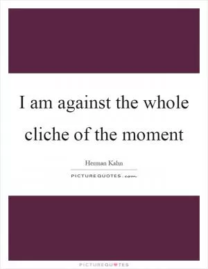 I am against the whole cliche of the moment Picture Quote #1