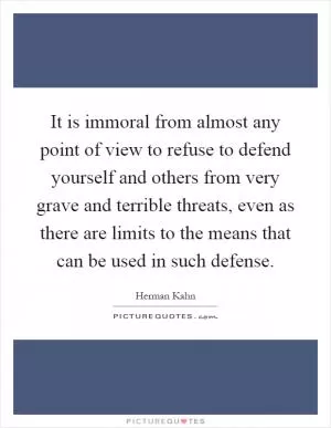 It is immoral from almost any point of view to refuse to defend yourself and others from very grave and terrible threats, even as there are limits to the means that can be used in such defense Picture Quote #1
